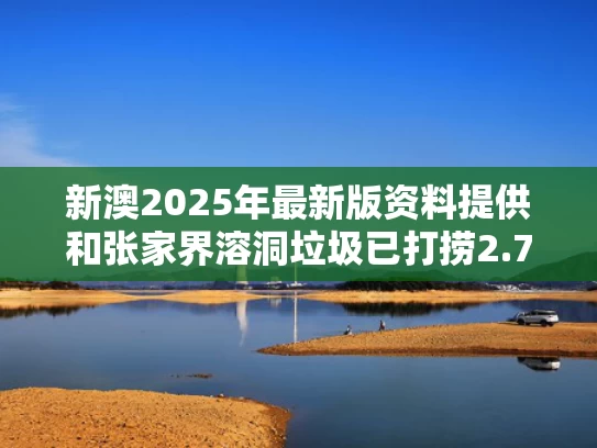 新澳2025年最新版资料提供和张家界溶洞垃圾已打捞2.7吨与张家界溶洞门票多少钱