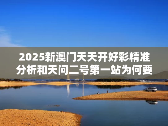 2025新澳门天天开好彩精准分析和天问二号第一站为何要拜访它与天问二号第一站为何要拜访它呢