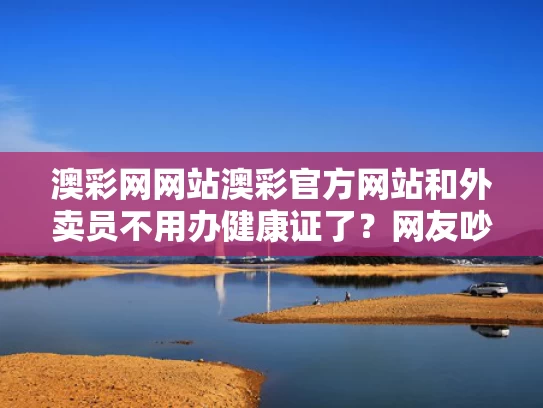 澳彩网网站澳彩官方网站和外卖员不用办健康证了？网友吵翻与外卖员必须要办健康证吗