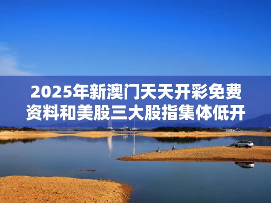 2025年新澳门天天开彩免费资料和美股三大股指集体低开 钢铁股大涨与美股三大指数集体低开