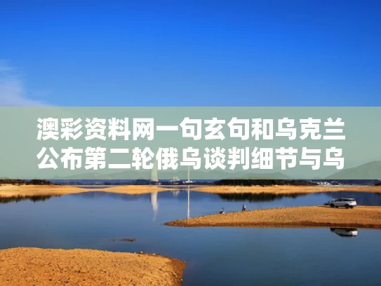 澳彩资料网一句玄句	和乌克兰公布第二轮俄乌谈判细节与乌克兰俄罗斯冲突最新消息