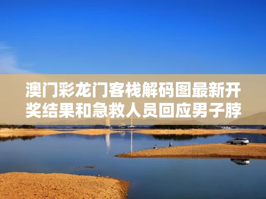澳门彩龙门客栈解码图最新开奖结果和急救人员回应男子脖子被扎烧烤签与脖子被扎会死么
