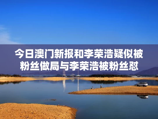 今日澳门新报和李荣浩疑似被粉丝做局与李荣浩被粉丝怼