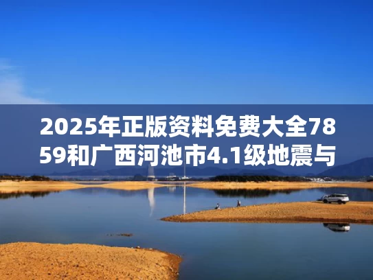 2025年正版资料免费大全7859和广西河池市4.1级地震与广西河池地震最新消息今天