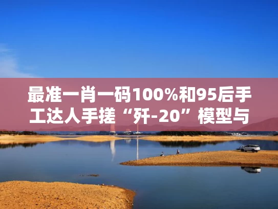 最准一肖一码100%和95后手工达人手搓“歼-20”模型与