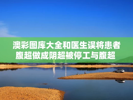澳彩图库大全和医生误将患者腹超做成阴超被停工与腹超 阴超