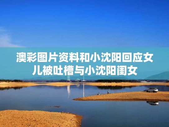 澳彩图片资料	和小沈阳回应女儿被吐槽与小沈阳闺女