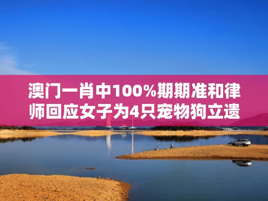 澳门一肖中100%期期准和律师回应女子为4只宠物狗立遗嘱与律师回应女子为4只宠物狗立遗嘱是真的吗