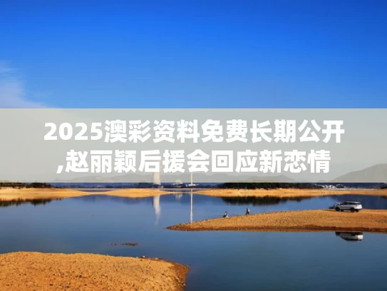 2025澳彩资料免费长期公开,赵丽颖后援会回应新恋情