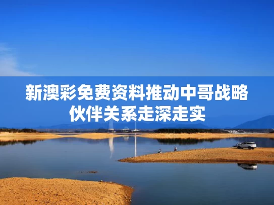 新澳彩免费资料	推动中哥战略伙伴关系走深走实