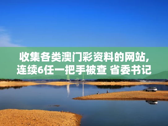 收集各类澳门彩资料的网站,连续6任一把手被查 省委书记提要求