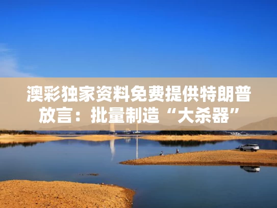 澳彩独家资料免费提供	特朗普放言：批量制造“大杀器”