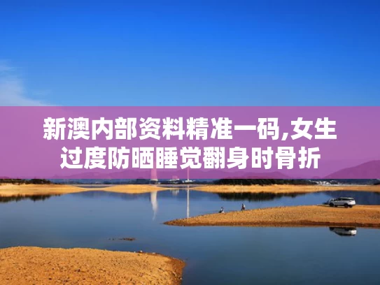 新澳内部资料精准一码,女生过度防晒睡觉翻身时骨折