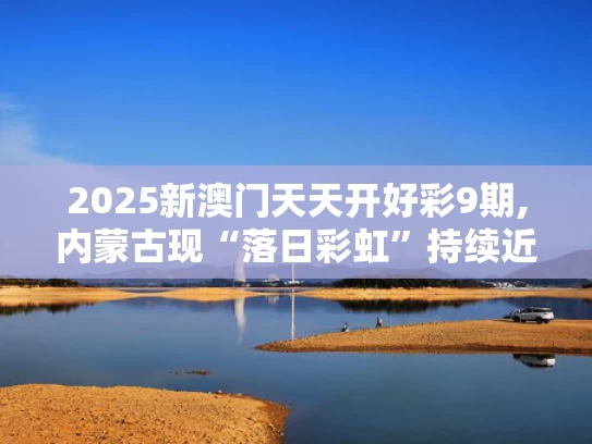 2025新澳门天天开好彩9期,内蒙古现“落日彩虹”持续近50分钟