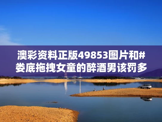澳彩资料正版49853图片	和#娄底拖拽女童的醉酒男该罚多重#与#拖拽女孩