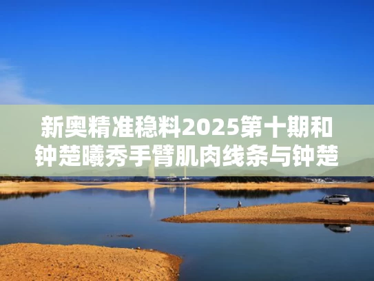 新奥精准稳料2025第十期和钟楚曦秀手臂肌肉线条与钟楚曦瘦身方法