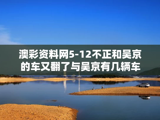 澳彩资料网5-12不正和吴京的车又翻了与吴京有几辆车