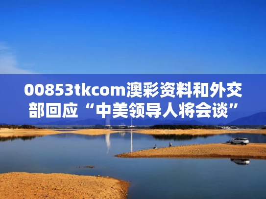 00853tkcom澳彩资料	和外交部回应“中美领导人将会谈”与