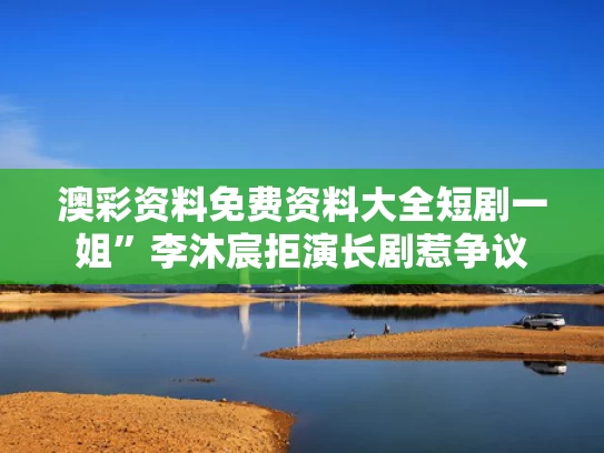 澳彩资料免费资料大全	短剧一姐”李沐宸拒演长剧惹争议