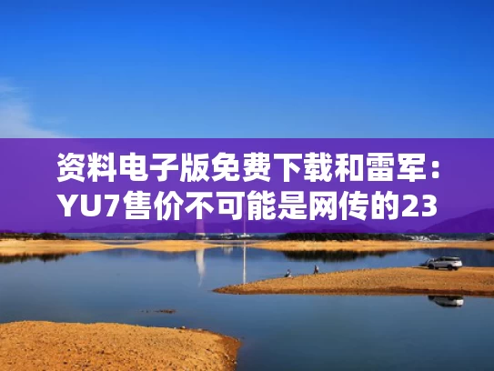 资料电子版免费下载和雷军：YU7售价不可能是网传的23.59万与雷军2020