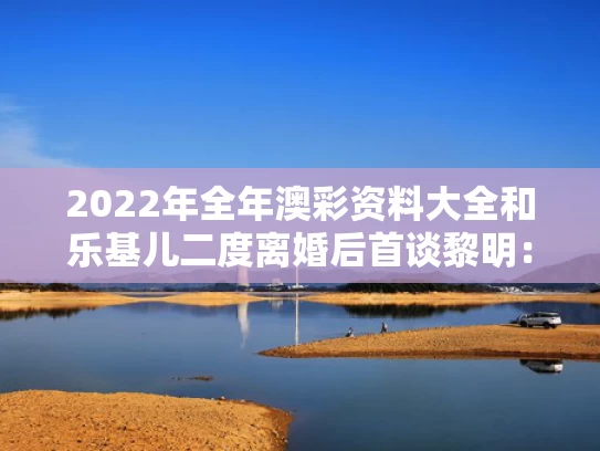 2022年全年澳彩资料大全	和乐基儿二度离婚后首谈黎明：没联系了与乐基儿与黎明结婚几年