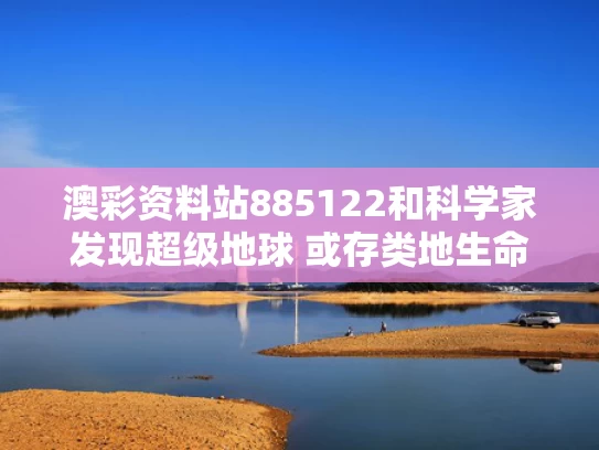 澳彩资料站885122	和科学家发现超级地球 或存类地生命与已经发现的超级地球都有哪些