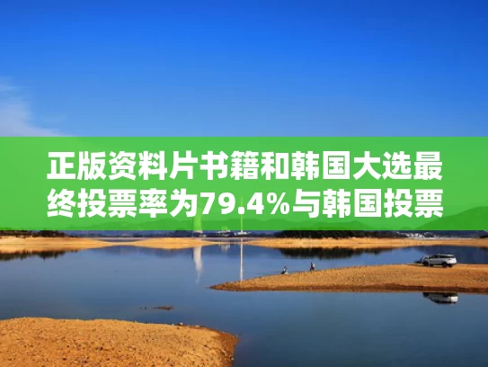 正版资料片书籍和韩国大选最终投票率为79.4%与韩国投票选举