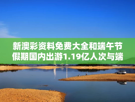 新澳彩资料免费大全	和端午节假期国内出游1.19亿人次与端午节游客数量