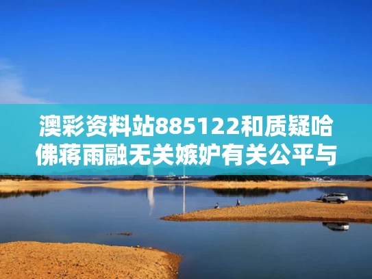 澳彩资料站885122	和质疑哈佛蒋雨融无关嫉妒有关公平与蒋钰 哈佛