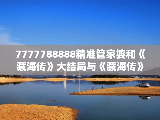 7777788888精准管家婆和《藏海传》大结局与《藏海传》大结局的剧情详细介绍