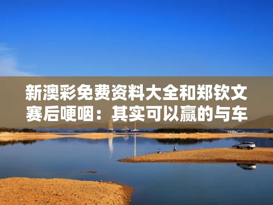 新澳彩免费资料大全	和郑钦文赛后哽咽：其实可以赢的与车辆采购委托书