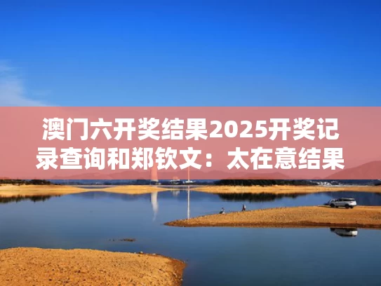 澳门六开奖结果2025开奖记录查询和郑钦文：太在意结果 心态没放平稳与