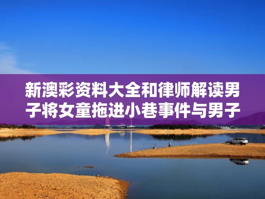 新澳彩资料大全	和律师解读男子将女童拖进小巷事件与男子把小女孩扔下楼