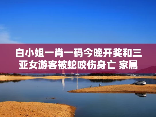 白小姐一肖一码今晚开奖和三亚女游客被蛇咬伤身亡 家属发声与三亚毒蛇咬人