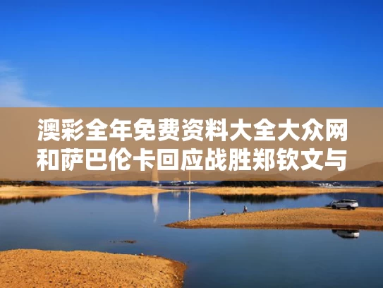 澳彩全年免费资料大全大众网	和萨巴伦卡回应战胜郑钦文与萨巴伦卡个人资料