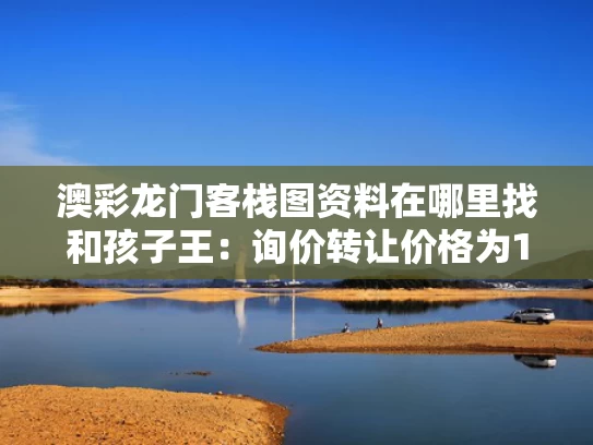 澳彩龙门客栈图资料在哪里找和孩子王：询价转让价格为11.95元/股与孩子王 价格