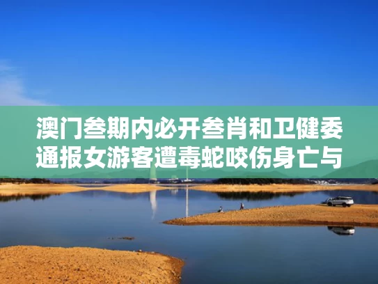 澳门叁期内必开叁肖和卫健委通报女游客遭毒蛇咬伤身亡与旅游女子被蛇咬伤