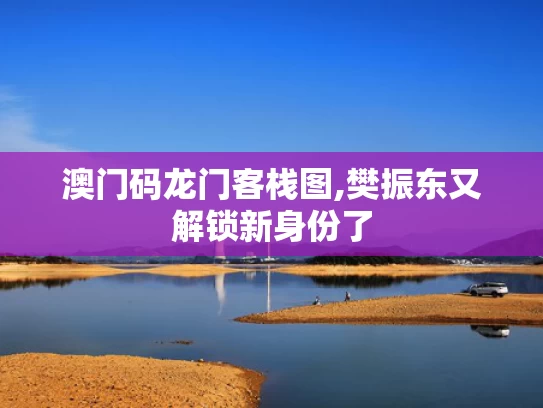 澳门码龙门客栈图,樊振东又解锁新身份了