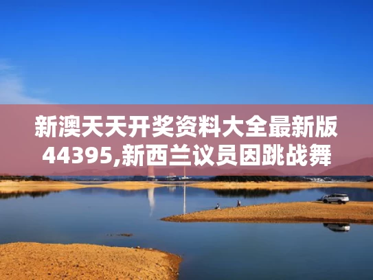 新澳天天开奖资料大全最新版44395,新西兰议员因跳战舞将被停职