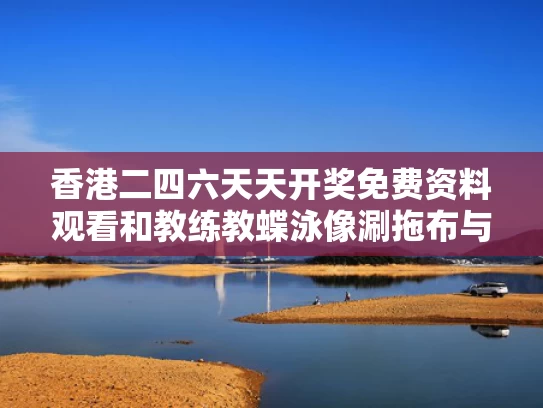 香港二四六天天开奖免费资料观看和教练教蝶泳像涮拖布与游泳教练不会蝶泳