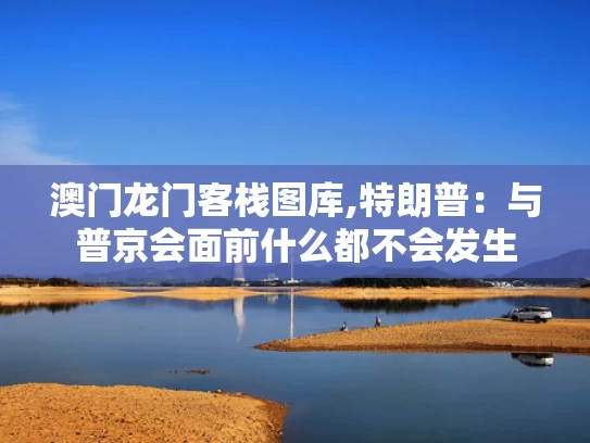 澳门龙门客栈图库,特朗普：与普京会面前什么都不会发生