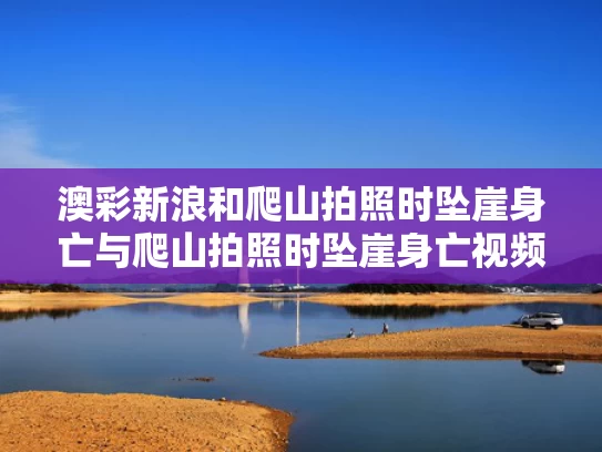 澳彩新浪和爬山拍照时坠崖身亡与爬山拍照时坠崖身亡视频