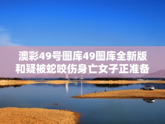 澳彩49号图库49图库全新版	和疑被蛇咬伤身亡女子正准备读研与被蛇咬的女孩现在怎样?