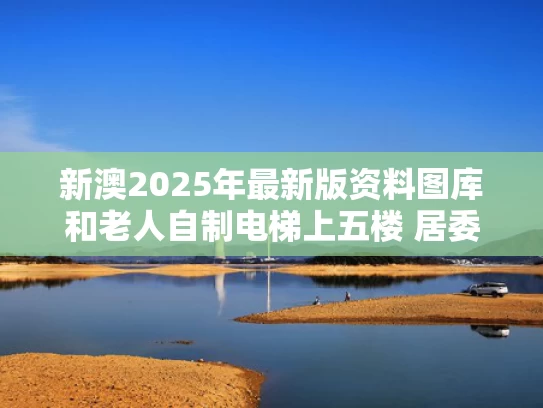 新澳2025年最新版资料图库和老人自制电梯上五楼 居委会回应与老汉自制电梯