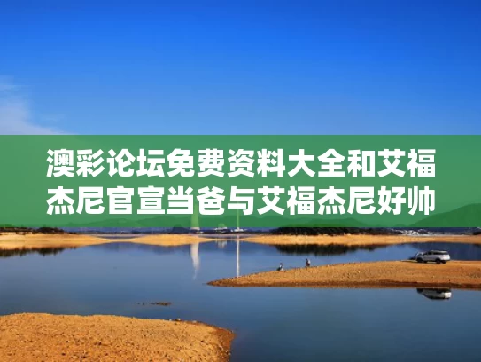 澳彩论坛免费资料大全	和艾福杰尼官宣当爸与艾福杰尼好帅