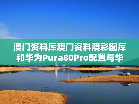 澳门资料库澳门资料澳彩图库和华为Pura80Pro配置与华为Pura80Pro配置出炉