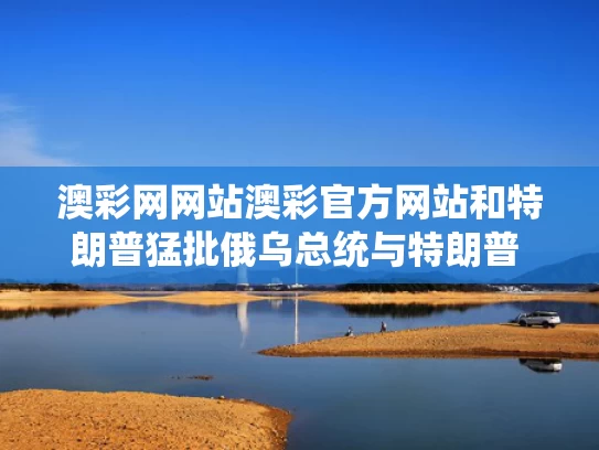澳彩网网站澳彩官方网站和特朗普猛批俄乌总统与特朗普 俄
