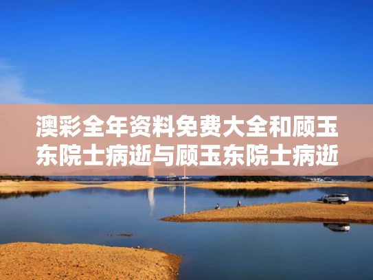 澳彩全年资料免费大全	和顾玉东院士病逝与顾玉东院士病逝了吗