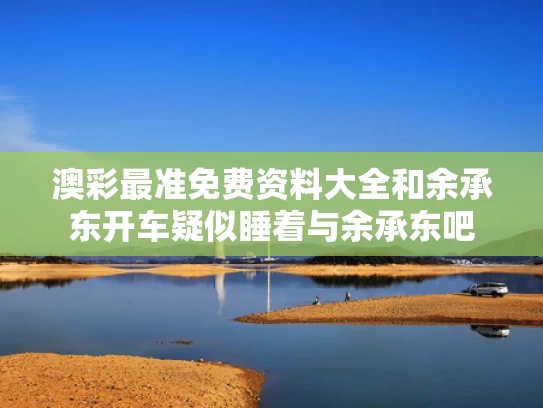 澳彩最准免费资料大全	和余承东开车疑似睡着与余承东吧