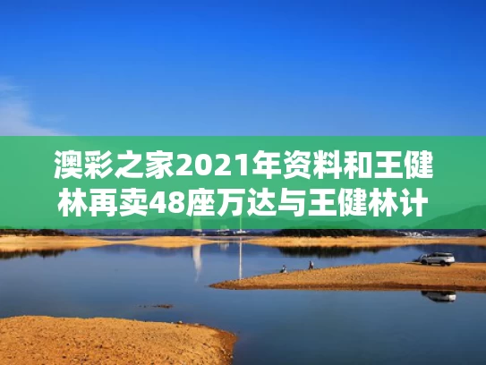 澳彩之家2021年资料	和王健林再卖48座万达与王健林计划要建5家万达